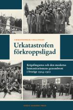 Urkatastrofen Förkroppsligad - Krigsfångarna Och Den Moderna Humanitarismens Genombrott I Sverige 1914-1921