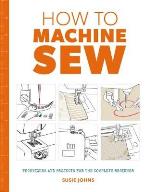 How To Machine Sew- Techniques And Projects For The Complete Beginner