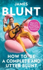 James Blunt: - How to Be a Complete and Utter Blunt. Diary of a Reluctant Social Media Sensation Hardback Book
