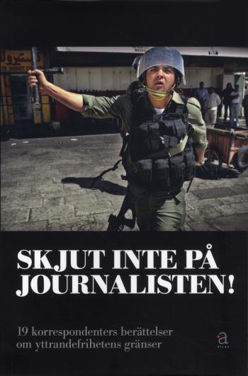 Skjut Inte På Journalisten! - 19 Korrespondenters Berättelser Om Yttrandefrihetens Gränser