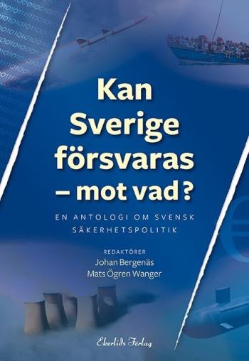 Kan Sverige Försvaras - Mot Vad? - En Antologi Om Svensk Säkerhetspolitik