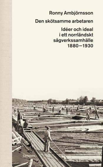 Den Skötsamme Arbetaren - Idéer Och Ideal I Ett Norrländskt Sågverkssamhälle 1880 - 1930