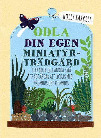 Odla Din Egen Miniatyrträdgård - Terrarier Och Andra Små Trädgårdar Att Lyckas Med Inomhus Och Utomhus