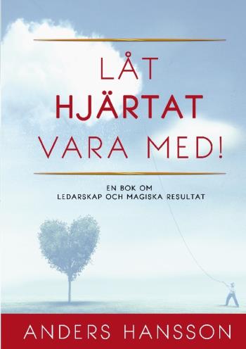 Låt Hjärtat Vara Med! - En Bok Om Ledarskap Och Magiska Resultat.