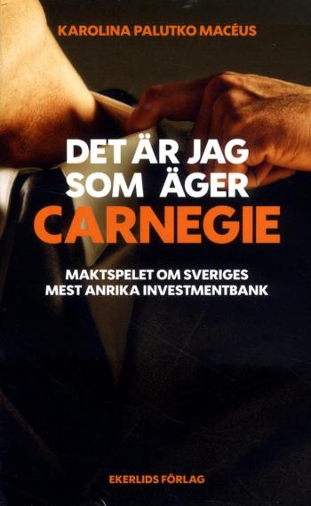 Det Är Jag Som Äger Carnegie - Maktspelet Om Svergies Största Investmentbank