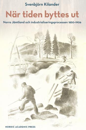 När Tiden Byttes Ut - Norra Jämtland Och Industrialiseringsprocessen 1850-1906
