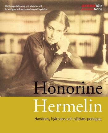 Honorine Hermelin - Handens, Hjärnans Och Hjärtats Pedagog - Medborgarbildning Och Visioner Vid Kvinnliga Medborgarskolan På Fogelstad