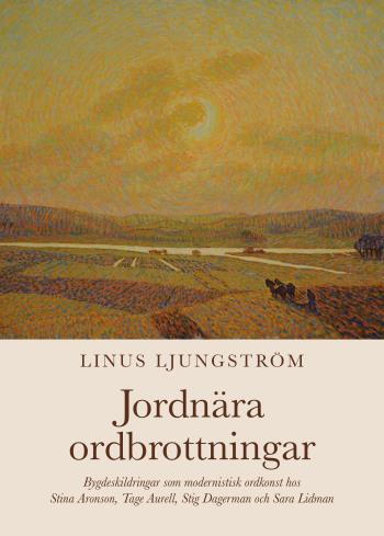 Jordnära Ordbrottningar - Bygdeskildringar Som Modernistisk Ordkonst Hos Stina Aronson, Tage Aurell, Stig Dagerman Och Sara Lidman