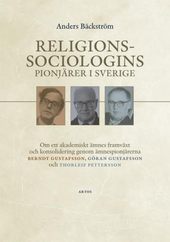 Religionssociologins Pionjärer I Sverige - Om Ett Akademiskt Ämnes Framväxt Och Konsolidering Genom Ämnespionjärerna Berndt Gustafsson, Göran Gustafsson Och Thorleif Pettersson