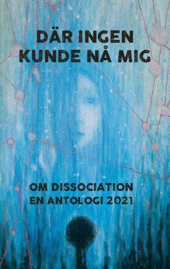 Där Ingen Kunde Nå Mig - Om Dissociation - En Antologi 2021