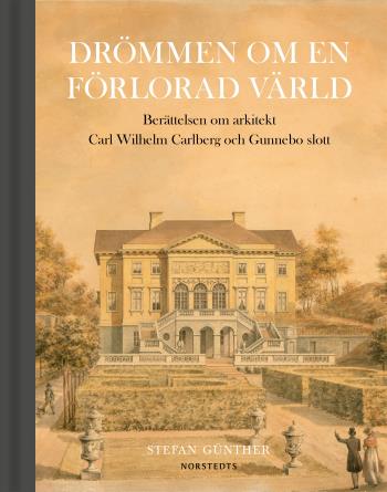 Drömmen Om En Förlorad Värld - Berättelsen Om Arkitekt Carl Wilhelm Carlberg Och Gunnebo Slott