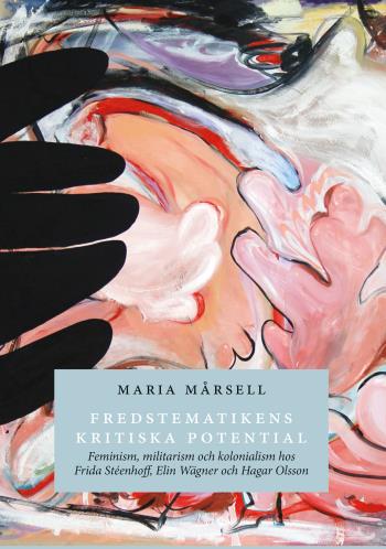 Fredstematikens Kritiska Potential. Feminism, Militarism Och Kolonialism Hos Frida Stéenhoff, Elin Wägner Och Hagar Olsson