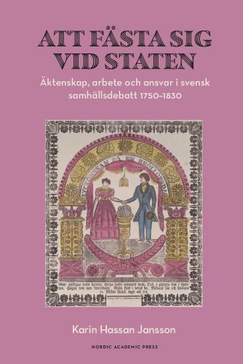 Att Fästa Sig Vid Staten - Äktenskap, Arbete Och Ansvar I Svensk Samhällsdebatt 1750-1830